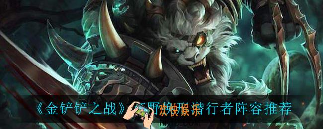 金铲铲之战狂野换形刺怎么玩_金铲铲之战狂野换形潜行者怎么玩