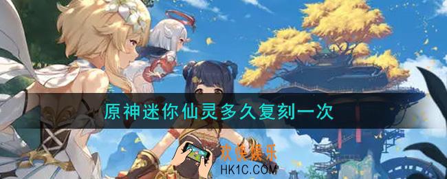 原神迷你仙灵多久复刻一次_迷你仙灵复刻时间介绍