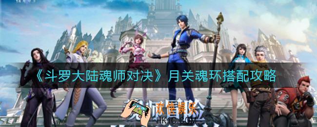 斗罗大陆魂师对决月关魂环怎么搭配_月关魂环搭配攻略