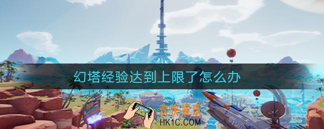 幻塔经验达到上限了怎么办_经验达到上限了解决方法