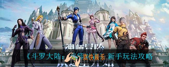 斗罗大陆魂师对决新手怎么玩_新手玩法攻略