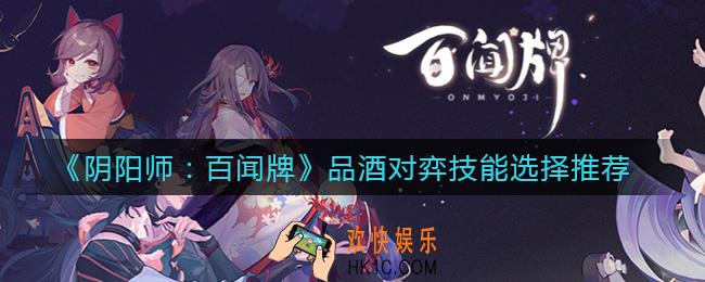 阴阳师百闻牌品酒对弈技能怎么选_品酒对弈技能选择推荐