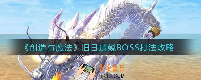 创造与魔法旧日遗蜕BOSS怎么打_旧日遗蜕BOSS打法攻略