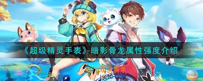 超级精灵手表暗影骨龙怎么样_暗影骨龙属性强度介绍