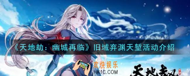 天地劫幽城再临旧域弃渊天堑活动内容奖励详解_旧域弃渊天堑活动介绍