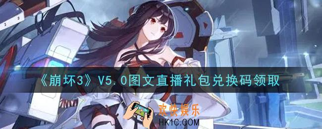 崩坏3手游V5.0图文直播礼包兑换码哪里领_最新CDK礼包领取地址2021