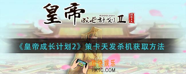 皇帝成长计划2策卡天发杀机怎么获得_策卡天发杀机获取方法
