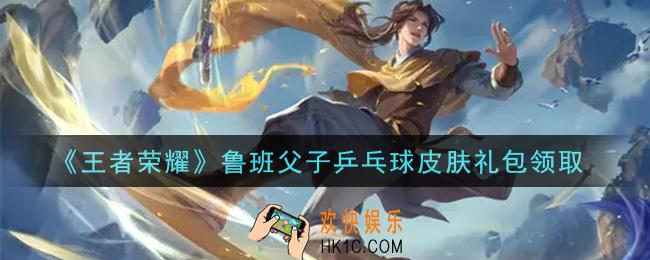 王者荣耀鲁班父子乒乓球皮肤礼包领取2021_鲁班父子乒乓球皮肤礼包在哪里领取