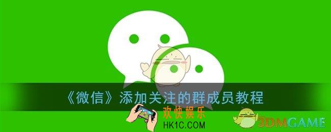 微信群怎么添加关注好友_微信添加关注的群成员教程