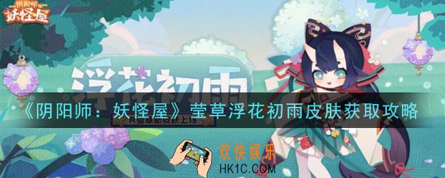 阴阳师妖怪屋莹草浮花初雨皮肤怎么获得_莹草浮花初雨皮肤获取攻略