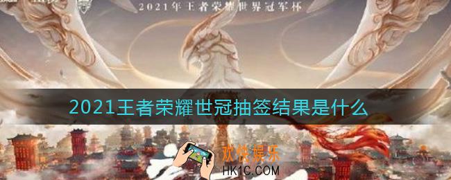 2021王者荣耀世冠抽签结果是什么_2021王者荣耀世冠抽签结果一览