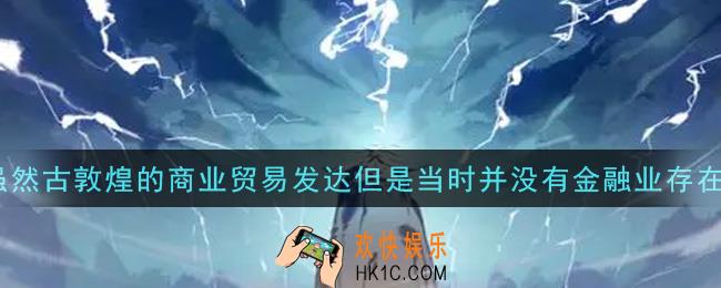 一念逍遥虽然古敦煌的商业贸易发达但是当时并没有金融业存在_敦煌普识7月14日答案介绍