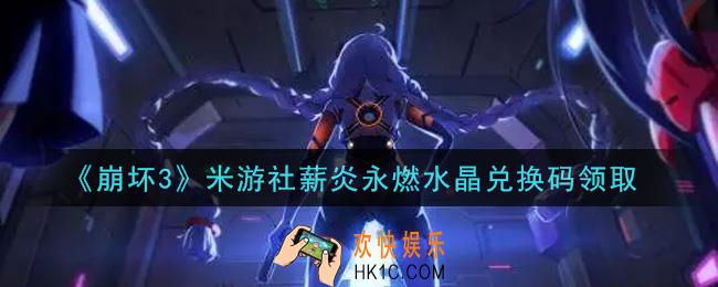 崩坏3手游米游社薪炎永燃水晶兑换码哪里领_最新CDK礼包领取地址2021