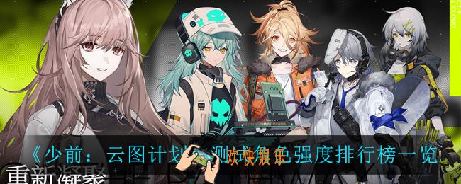 少前云图计划哪些角色最强_测试角色强度排行榜一览
