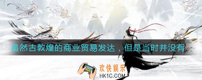 虽然古敦煌的商业贸易发达，但是当时并没有金融业存在_敦煌答题第六天答案介绍