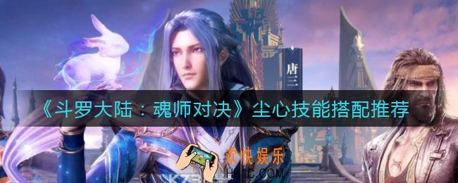 斗罗大陆魂师对决尘心技能怎么搭配_尘心技能搭配推荐