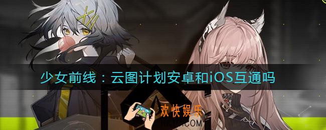 少女前线云图计划安卓和iOS互通吗_数据互通问题