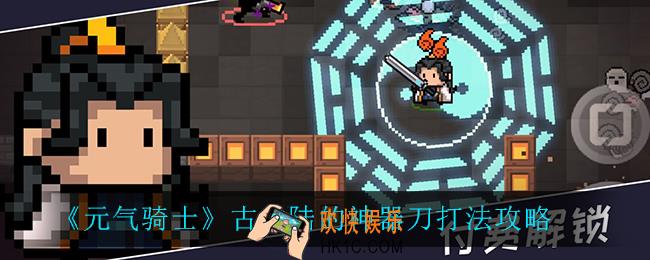 元气骑士古大陆的神器刀怎么玩_古大陆的神器刀打法攻略
