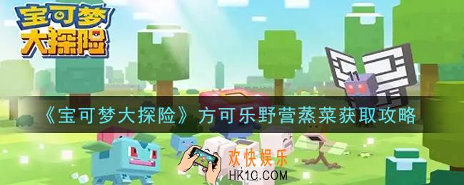 宝可梦大探险方可乐野营蒸菜怎么获得_方可乐野营蒸菜获取攻略