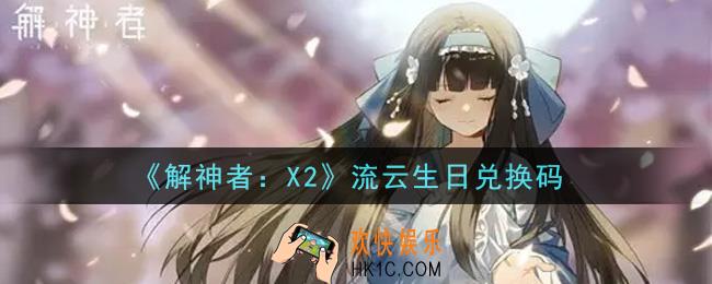解神者X2流云生日兑换码在哪领取2021_7月13日礼包兑换码领取地址
