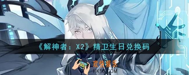 解神者X2精卫生日兑换码在哪领取2021_7月13日礼包兑换码领取地址