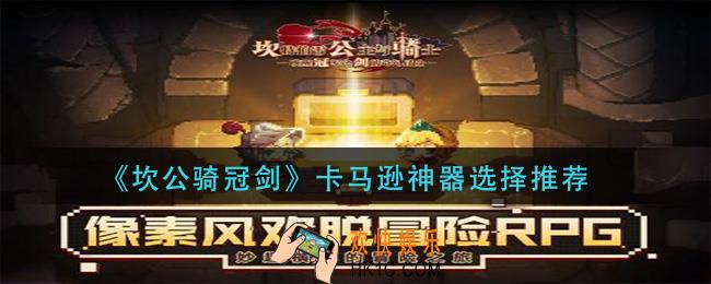 坎公骑冠剑卡马逊神器怎么选择_卡马逊神器选择推荐