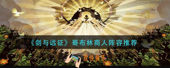 剑与远征哥布林商人用什么阵容_哥布林商人阵容推荐