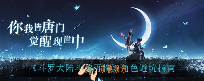 斗罗大陆斗神再临哪些角色不好用_角色避坑指南