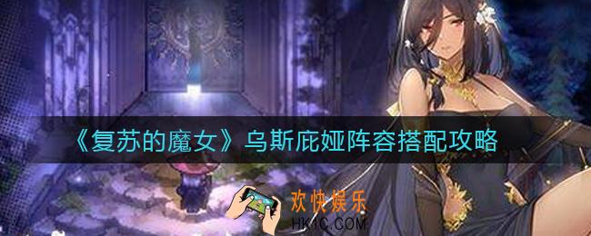 复苏的魔女乌斯庇娅阵容怎么搭配_乌斯庇娅阵容搭配攻略