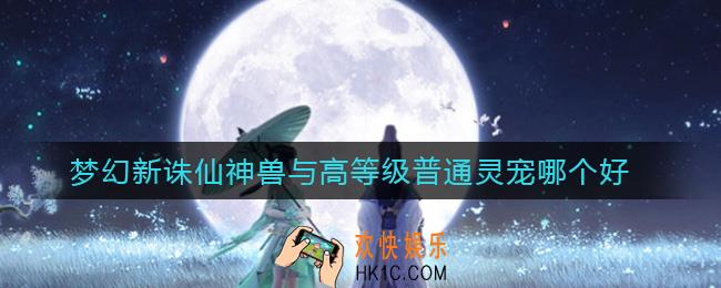 梦幻新诛仙神兽与高等级普通灵宠哪个好_神兽与高等级普通灵宠对比分析