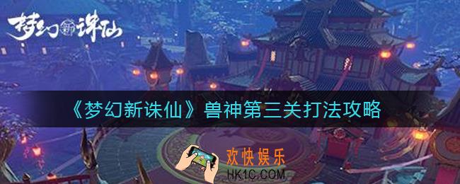 梦幻新诛仙兽神第三关怎么打_兽神第三关打法攻略
