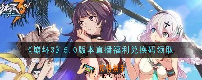 崩坏3手游5.0版本直播福利兑换码哪里领_最新CDK礼包领取地址2021