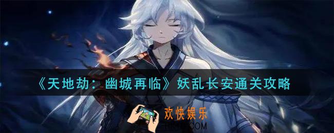 天地劫幽城再临妖乱长安怎么过_妖乱长安通关攻略