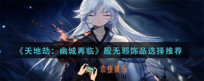 天地劫幽城再临殷无邪饰品怎么搭配_殷无邪饰品选择推荐