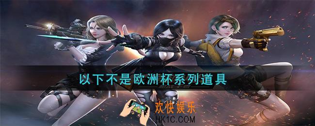 cf手游以下不是欧洲杯系列道具_以下不是欧洲杯系列道具答案