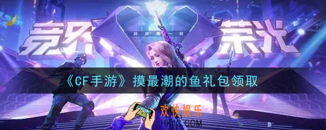 CF手游摸最潮的鱼礼包在哪领2021_穿越火线枪战王者摸最潮的鱼礼包领取地址