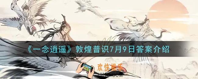 一念逍遥历史上谁被誉为丝绸之路的开括者_敦煌普识7月9日答案介绍