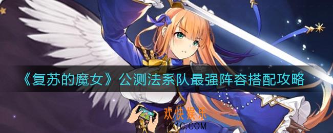 ​复苏的魔女公测法系队怎么组_​公测法系队最强阵容搭配攻略