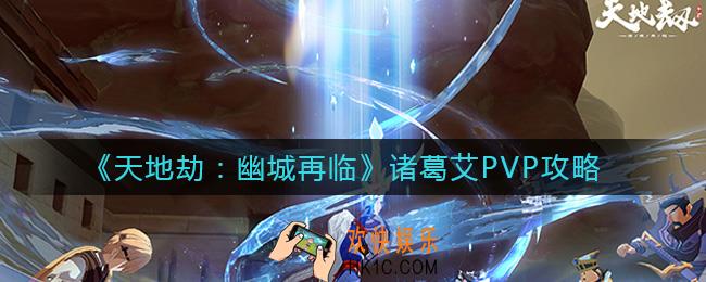天地劫幽城再临诸葛艾PVP怎么用_诸葛艾PVP攻略