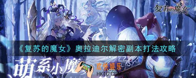 复苏的魔女奥拉迪尔解密副本怎么打_奥拉迪尔解密副本打法攻略