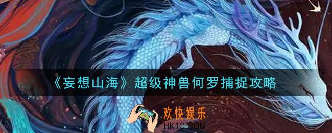 妄想山海超级神兽何罗怎么捕捉_超级神兽何罗捕捉攻略