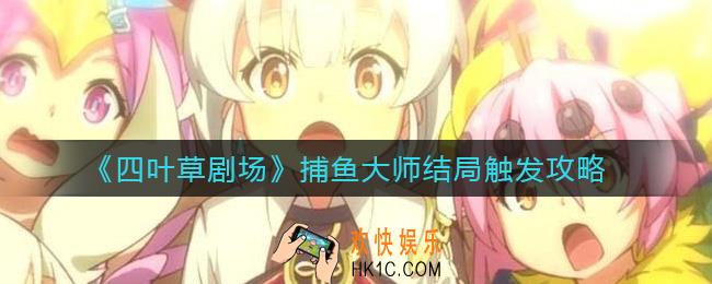 四叶草剧场捕鱼大师结局怎么触发_捕鱼大师结局触发攻略