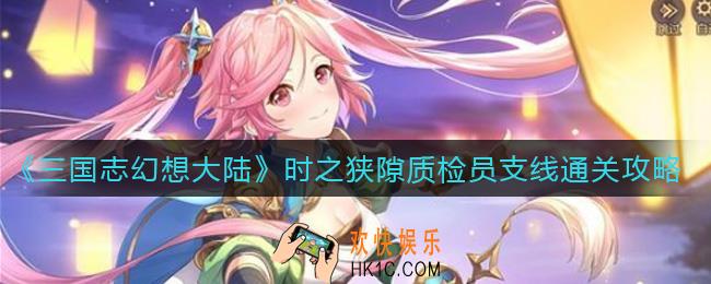 三国志幻想大陆质检员支线怎么过_时之狭隙质检员支线通关攻略