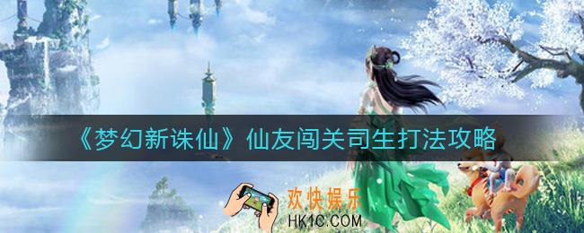 梦幻新诛仙仙友闯关司生怎么打_仙友闯关司生打法攻略