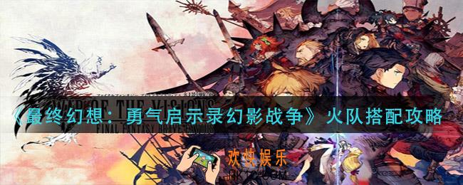 最终幻想勇气启示录幻影战争火队怎么搭配_火队搭配攻略