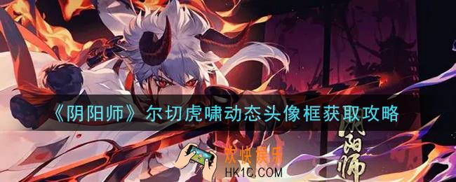 阴阳师尔切虎啸动态头像框怎么获得_尔切虎啸动态头像框获取攻略