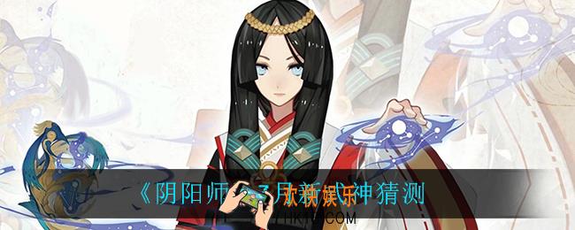 阴阳师7月新式神_7月新式神猜测