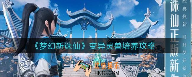 梦幻新诛仙变异灵兽怎么样_变异灵兽培养攻略