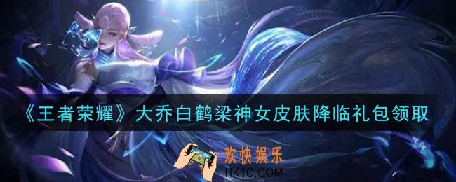 王者荣耀大乔白鹤梁神女皮肤降临礼包领取2021_大乔白鹤梁神女皮肤降临礼包在哪里领取