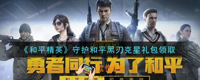 和平精英守护和平黑刃克星礼包领取2021_守护和平黑刃克星礼包在哪领